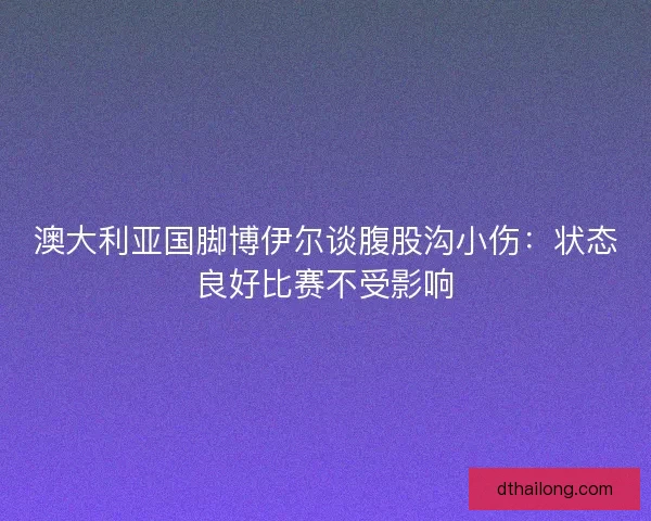 澳大利亚国脚博伊尔谈腹股沟小伤：状态良好比赛不受影响