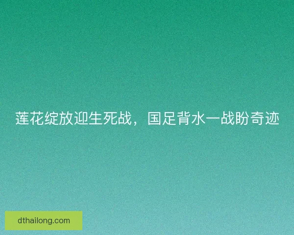 莲花绽放迎生死战，国足背水一战盼奇迹