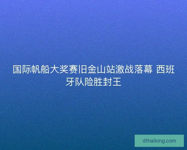 国际帆船大奖赛旧金山站激战落幕 西班牙队险胜封王