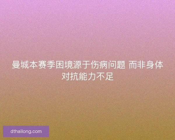 曼城本赛季困境源于伤病问题 而非身体对抗能力不足 曼城本赛季困境源于伤病问题 而非身体对抗能力不足