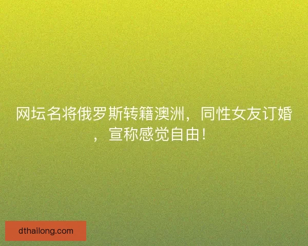 网坛名将俄罗斯转籍澳洲，同性女友订婚，宣称感觉自由！
