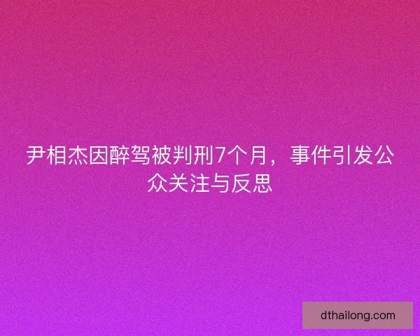 尹相杰因醉驾被判刑7个月，事件引发公众关注与反思