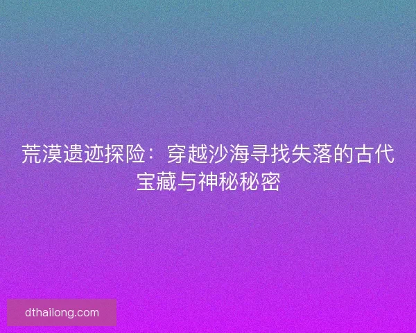 荒漠遗迹探险:穿越沙海寻找失落的古代宝藏与神秘秘密 荒漠遗迹探险:穿越沙海寻找失落的古代宝藏与神秘秘密