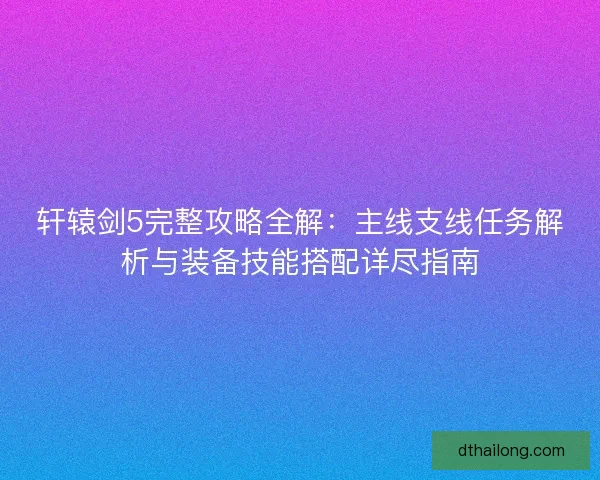轩辕剑5完整攻略全解：主线支线任务解析与装备技能搭配详尽指南