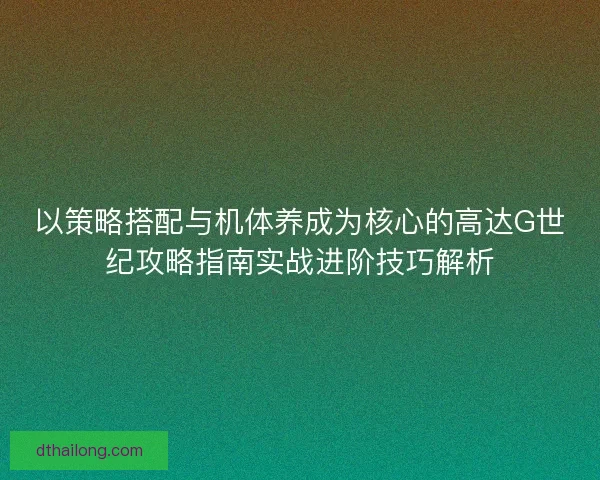 以策略搭配与机体养成为核心的高达G世纪攻略指南实战进阶技巧解析