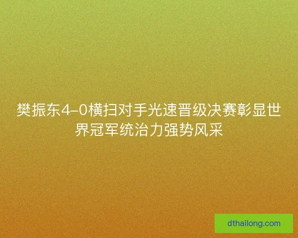 樊振东4-0横扫对手光速晋级决赛彰显世界冠军统治力强势风采