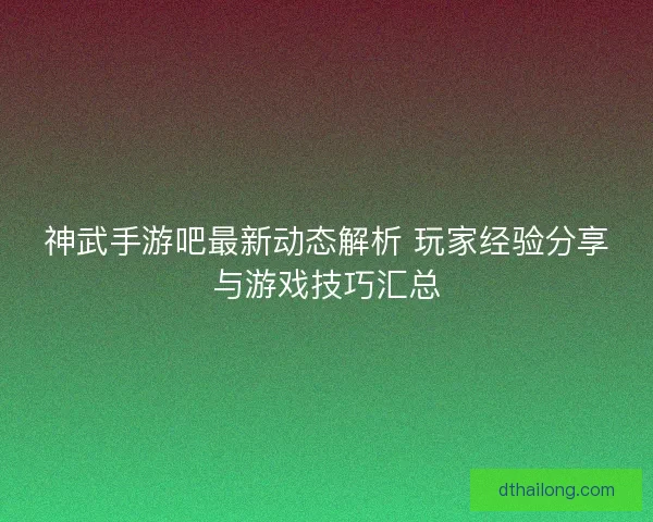 神武手游吧最新动态解析 玩家经验分享与游戏技巧汇总