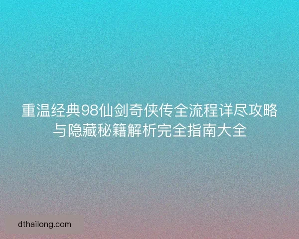 重温经典98仙剑奇侠传全流程详尽攻略与隐藏秘籍解析完全指南大全