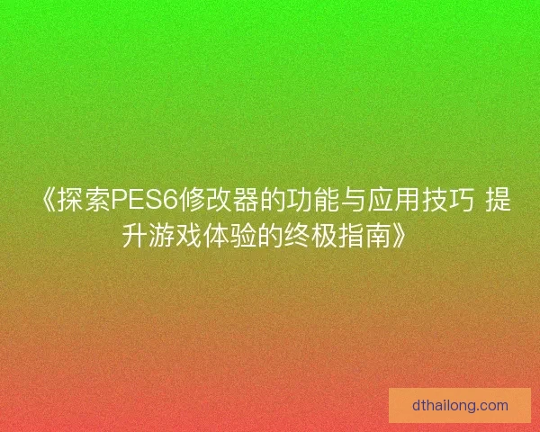 《探索PES6修改器的功能与应用技巧 提升游戏体验的终极指南》