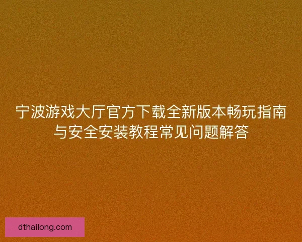 宁波游戏大厅官方下载全新版本畅玩指南与安全安装教程常见问题解答 宁波游戏大厅官方下载全新版本畅玩指南与安全安装教程常见问题解答