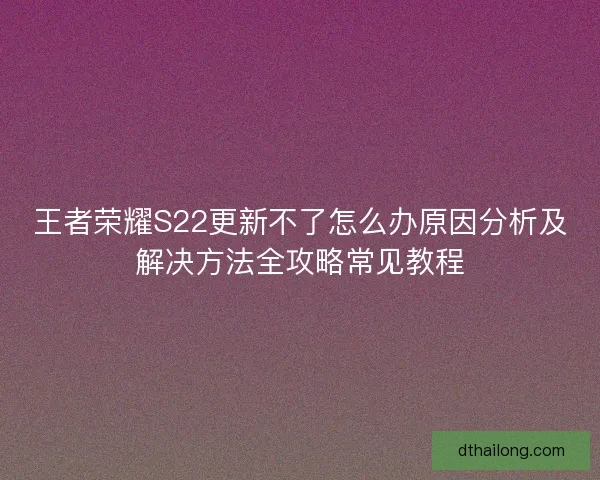 王者荣耀S22更新不了怎么办原因分析及解决方法全攻略常见教程
