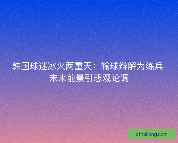 韩国球迷冰火两重天：输球辩解为练兵 未来前景引悲观论调