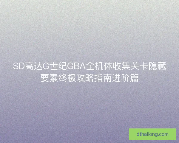 SD高达G世纪GBA全机体收集关卡隐藏要素终极攻略指南进阶篇