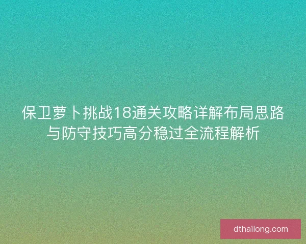 保卫萝卜挑战18通关攻略详解布局思路与防守技巧高分稳过全流程解析