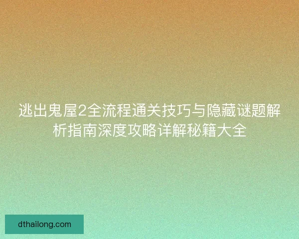逃出鬼屋2全流程通关技巧与隐藏谜题解析指南深度攻略详解秘籍大全