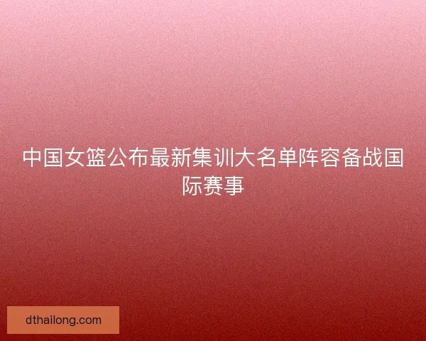 中国女篮公布最新集训大名单阵容备战国际赛事