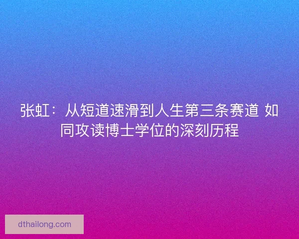 张虹：从短道速滑到人生第三条赛道 如同攻读博士学位的深刻历程