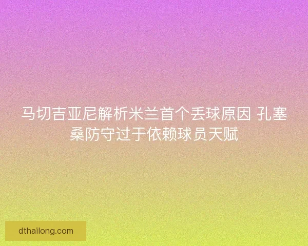 马切吉亚尼解析米兰首个丢球原因 孔塞桑防守过于依赖球员天赋