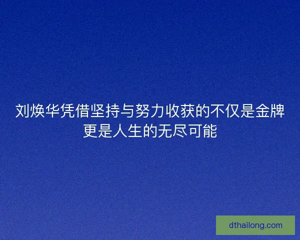 刘焕华凭借坚持与努力收获的不仅是金牌更是人生的无尽可能