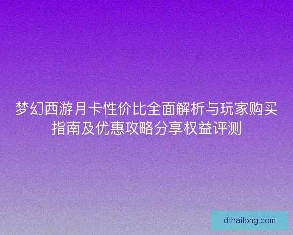 梦幻西游月卡性价比全面解析与玩家购买指南及优惠攻略分享权益评测