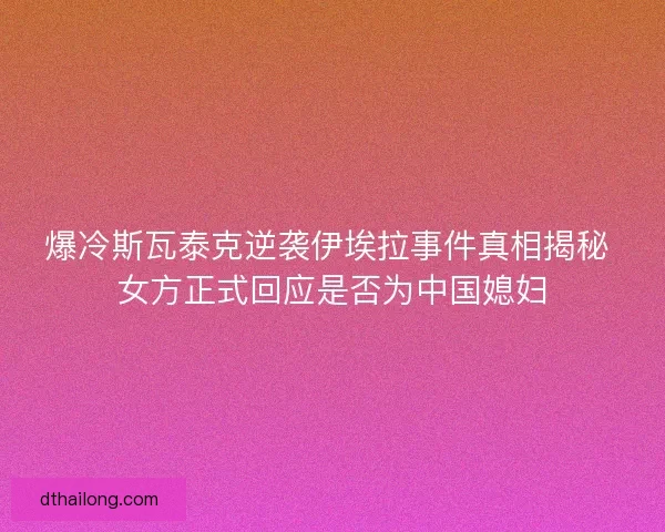 爆冷斯瓦泰克逆袭伊埃拉事件真相揭秘 女方正式回应是否为中国媳妇