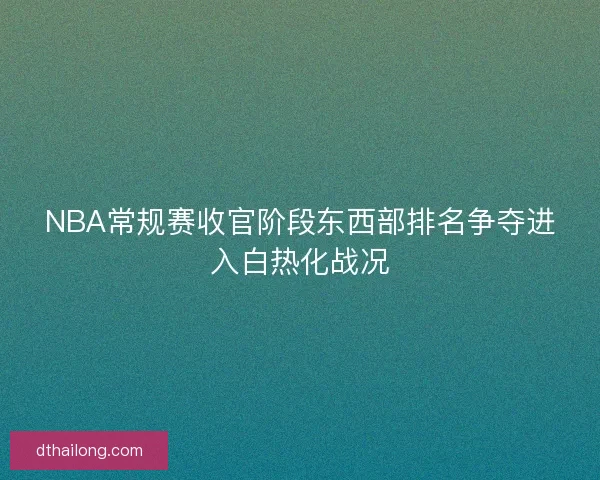 NBA常规赛收官阶段东西部排名争夺进入白热化战况