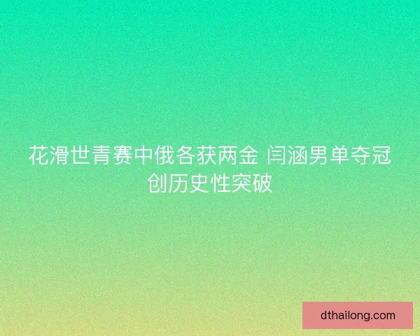 花滑世青赛中俄各获两金 闫涵男单夺冠创历史性突破 花滑世青赛中俄各获两金 闫涵男单夺冠创历史性突破