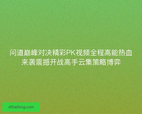 问道巅峰对决精彩PK视频全程高能热血来袭震撼开战高手云集策略博弈