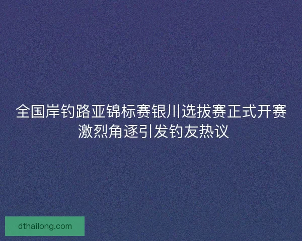 全国岸钓路亚锦标赛银川选拔赛正式开赛 激烈角逐引发钓友热议 全国岸钓路亚锦标赛银川选拔赛正式开赛 激烈角逐引发钓友热议