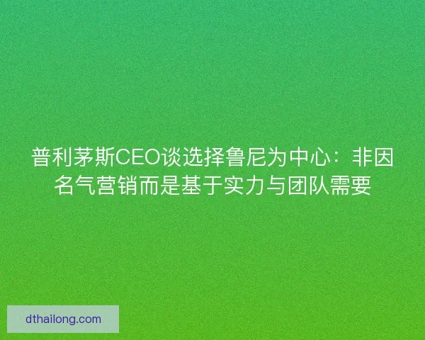 普利茅斯CEO谈选择鲁尼为中心:非因名气营销而是基于实力与团队需要 普利茅斯CEO谈选择鲁尼为中心:非因名气营销而是基于实力与团队需要