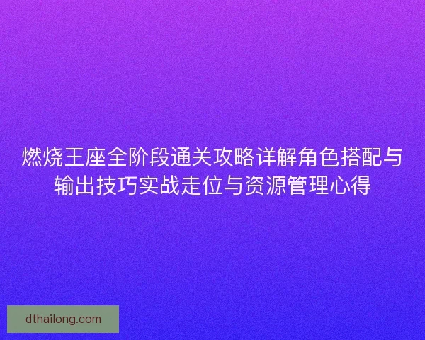 燃烧王座全阶段通关攻略详解角色搭配与输出技巧实战走位与资源管理心得 燃烧王座全阶段通关攻略详解角色搭配与输出技巧实战走位与资源管理心得