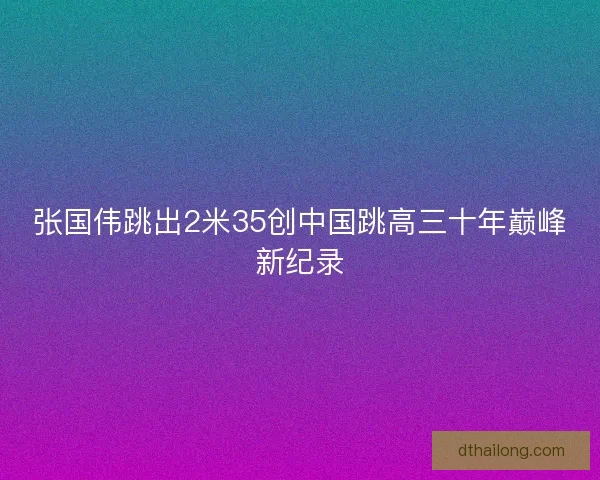 张国伟跳出2米35创中国跳高三十年巅峰新纪录