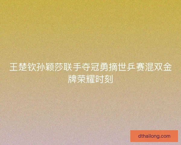 王楚钦孙颖莎联手夺冠勇摘世乒赛混双金牌荣耀时刻