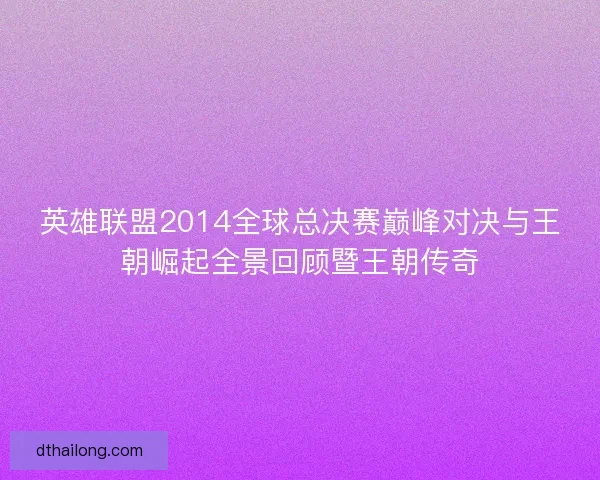 英雄联盟2014全球总决赛巅峰对决与王朝崛起全景回顾暨王朝传奇