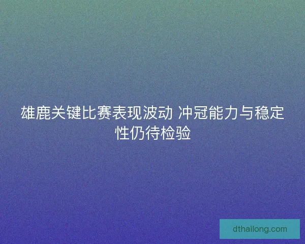 雄鹿关键比赛表现波动 冲冠能力与稳定性仍待检验 雄鹿关键比赛表现波动 冲冠能力与稳定性仍待检验