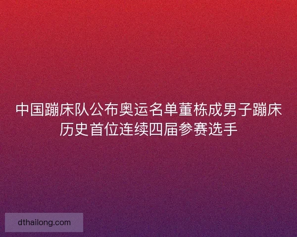中国蹦床队公布奥运名单董栋成男子蹦床历史首位连续四届参赛选手