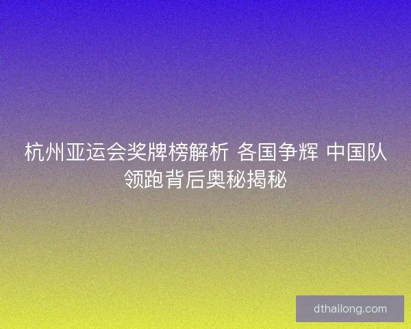杭州亚运会奖牌榜解析 各国争辉 中国队领跑背后奥秘揭秘