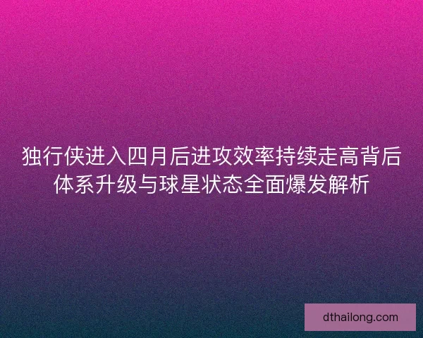 独行侠进入四月后进攻效率持续走高背后体系升级与球星状态全面爆发解析