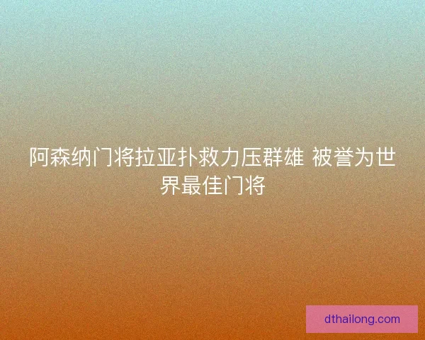 阿森纳门将拉亚扑救力压群雄 被誉为世界最佳门将