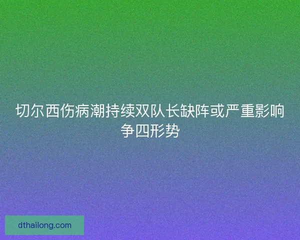 切尔西伤病潮持续双队长缺阵或严重影响争四形势